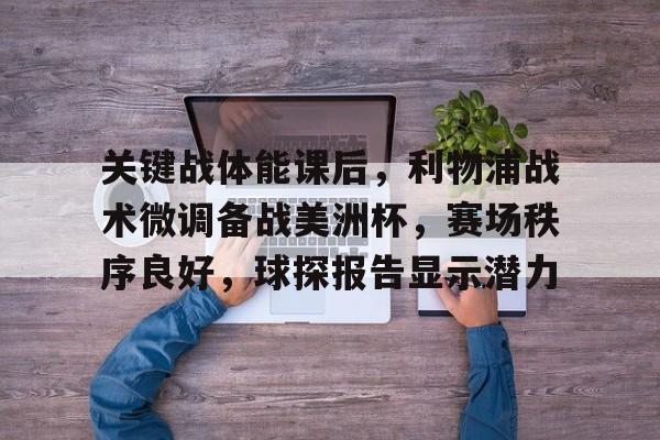 关键战体能课后，利物浦战术微调备战美洲杯，赛场秩序良好，球探报告显示潜力的简单介绍-开云官方