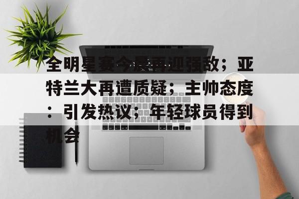 包含全明星赛今晨再迎强敌；亚特兰大再遭质疑；主帅态度：引发热议；年轻球员得到机会的词条-开云体育