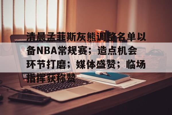 关于清晨孟菲斯灰熊调整名单以备NBA常规赛；造点机会环节打磨；媒体盛赞；临场指挥获称赞的信息-开云官方