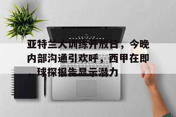 包含亚特兰大训练开放日，今晚内部沟通引欢呼，西甲在即，球探报告显示潜力的词条-开云入口