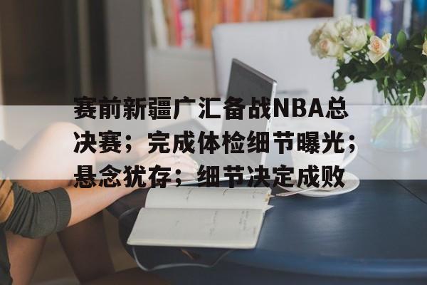赛前新疆广汇备战NBA总决赛；完成体检细节曝光；悬念犹存；细节决定成败的简单介绍-kaiyun网站