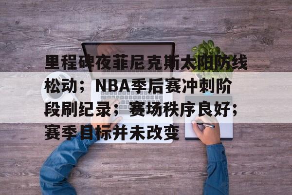 包含里程碑夜菲尼克斯太阳防线松动；NBA季后赛冲刺阶段刷纪录；赛场秩序良好；赛季目标并未改变的词条-开云体育